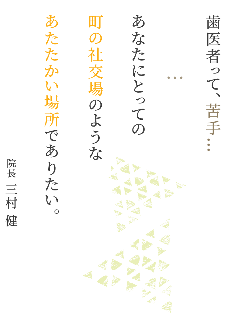 歯医者って、苦手…あなたにとっての町の社交場のような場所あたたかい場所でありたい。院長 三村 健