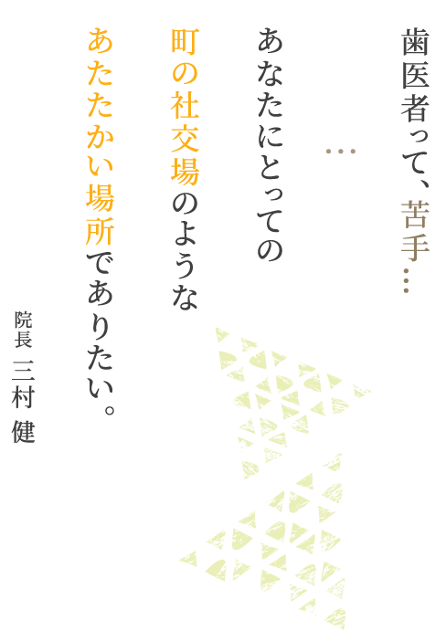 歯医者って、苦手…あなたにとっての町の社交場のような場所あたたかい場所でありたい。院長 三村 健